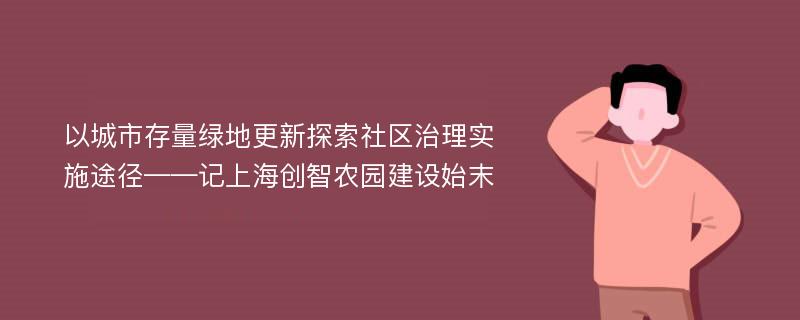 以城市存量绿地更新探索社区治理实施途径——记上海创智农园建设始末