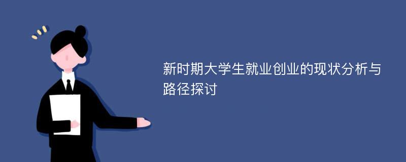 新时期大学生就业创业的现状分析与路径探讨