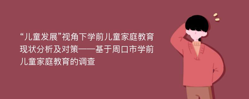 “儿童发展”视角下学前儿童家庭教育现状分析及对策——基于周口市学前儿童家庭教育的调查