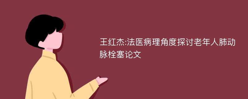 王红杰:法医病理角度探讨老年人肺动脉栓塞论文