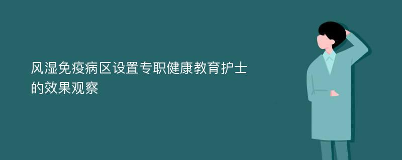 风湿免疫病区设置专职健康教育护士的效果观察