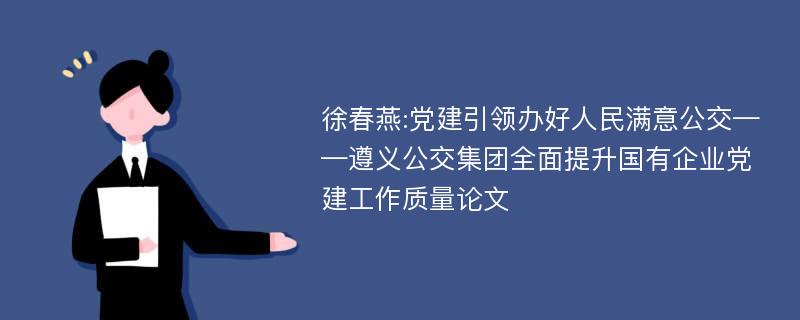 徐春燕:党建引领办好人民满意公交——遵义公交集团全面提升国有企业党建工作质量论文