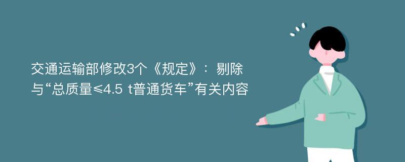 交通运输部修改3个《规定》：剔除与“总质量≤4.5 t普通货车”有关内容