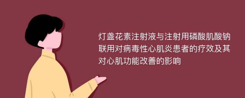 灯盏花素注射液与注射用磷酸肌酸钠联用对病毒性心肌炎患者的疗效及其对心肌功能改善的影响