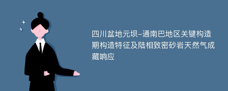 四川盆地元坝-通南巴地区关键构造期构造特征及陆相致密砂岩天然气成藏响应