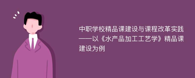 中职学校精品课建设与课程改革实践——以《水产品加工工艺学》精品课建设为例