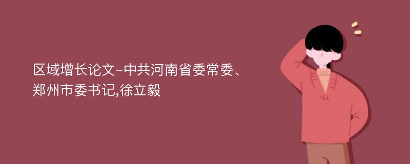 区域增长论文-中共河南省委常委、郑州市委书记,徐立毅