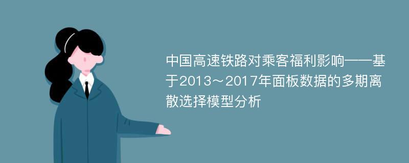 中国高速铁路对乘客福利影响——基于2013～2017年面板数据的多期离散选择模型分析