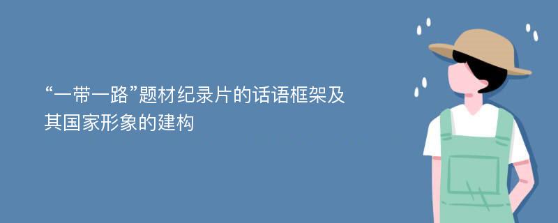 “一带一路”题材纪录片的话语框架及其国家形象的建构