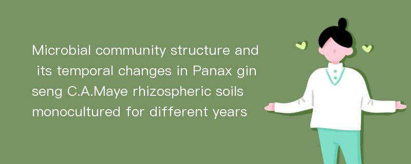 Microbial community structure and its temporal changes in Panax ginseng C.A.Maye rhizospheric soils monocultured for different years