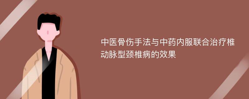 中医骨伤手法与中药内服联合治疗椎动脉型颈椎病的效果