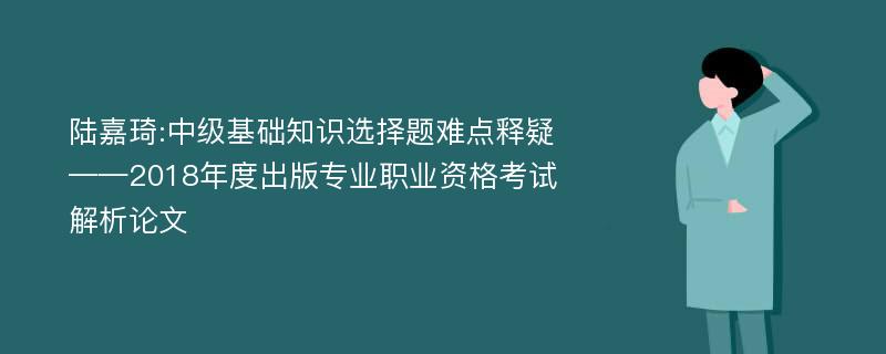 陆嘉琦:中级基础知识选择题难点释疑——2018年度出版专业职业资格考试解析论文