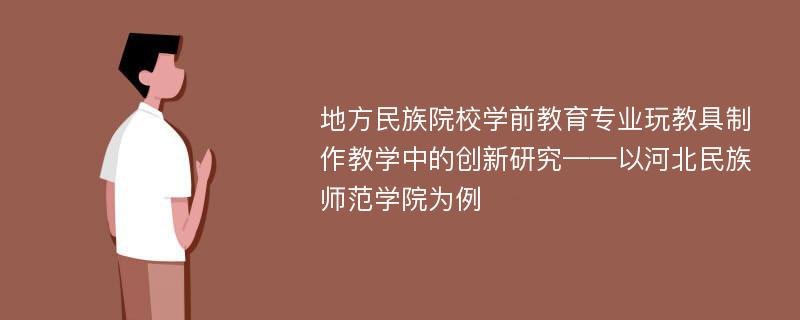 地方民族院校学前教育专业玩教具制作教学中的创新研究——以河北民族师范学院为例