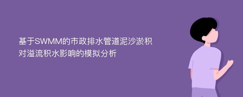 基于SWMM的市政排水管道泥沙淤积对溢流积水影响的模拟分析