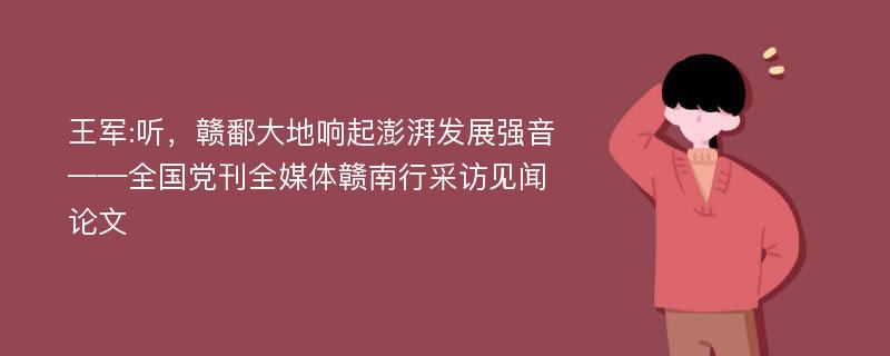 王军:听，赣鄱大地响起澎湃发展强音——全国党刊全媒体赣南行采访见闻论文