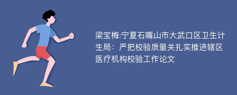 梁宝梅:宁夏石嘴山市大武口区卫生计生局：严把校验质量关扎实推进辖区医疗机构校验工作论文