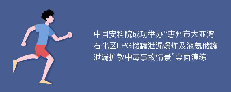 中国安科院成功举办“惠州市大亚湾石化区LPG储罐泄漏爆炸及液氨储罐泄漏扩散中毒事故情景”桌面演练