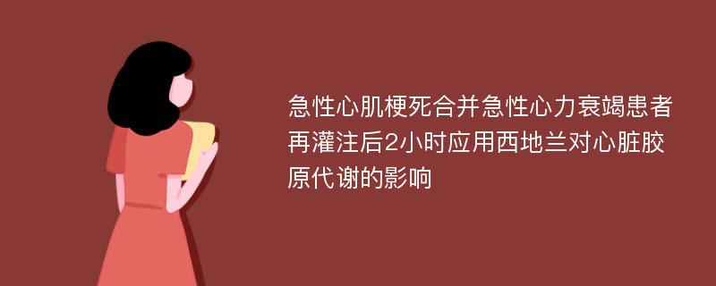 急性心肌梗死合并急性心力衰竭患者再灌注后2小时应用西地兰对心脏胶原代谢的影响