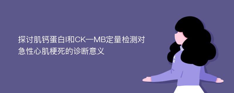 探讨肌钙蛋白I和CK—MB定量检测对急性心肌梗死的诊断意义