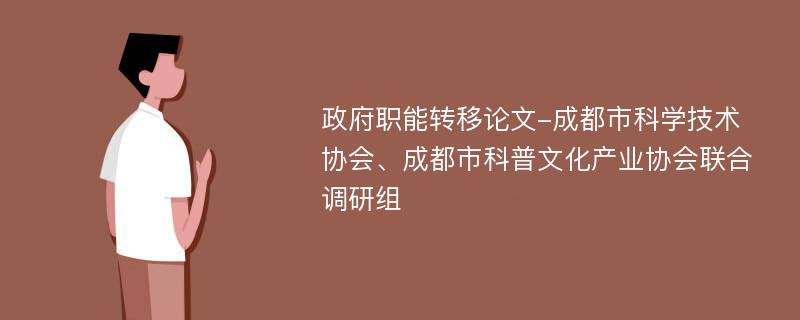 政府职能转移论文-成都市科学技术协会、成都市科普文化产业协会联合调研组