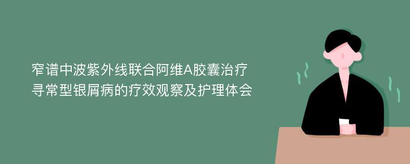 窄谱中波紫外线联合阿维A胶囊治疗寻常型银屑病的疗效观察及护理体会