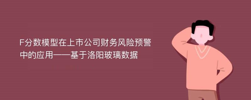 F分数模型在上市公司财务风险预警中的应用——基于洛阳玻璃数据