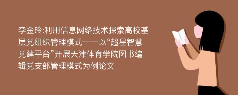 李金玲:利用信息网络技术探索高校基层党组织管理模式——以“超星智慧党建平台”开展天津体育学院图书编辑党支部管理模式为例论文