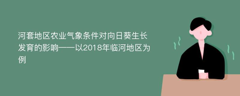 河套地区农业气象条件对向日葵生长发育的影响——以2018年临河地区为例