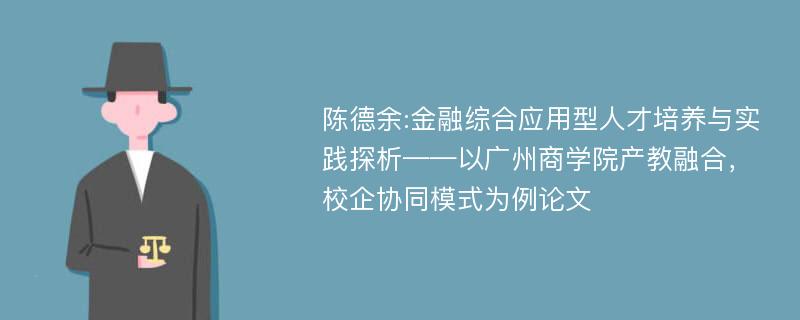 陈德余:金融综合应用型人才培养与实践探析——以广州商学院产教融合，校企协同模式为例论文