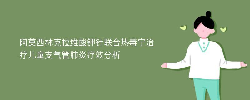 阿莫西林克拉维酸钾针联合热毒宁治疗儿童支气管肺炎疗效分析