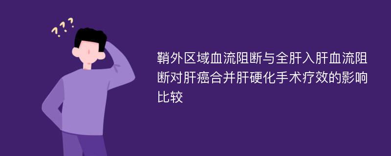 鞘外区域血流阻断与全肝入肝血流阻断对肝癌合并肝硬化手术疗效的影响比较