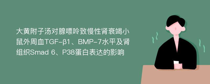 大黄附子汤对腺嘌呤致慢性肾衰竭小鼠外周血TGF-β1、BMP-7水平及肾组织Smad 6、P38蛋白表达的影响