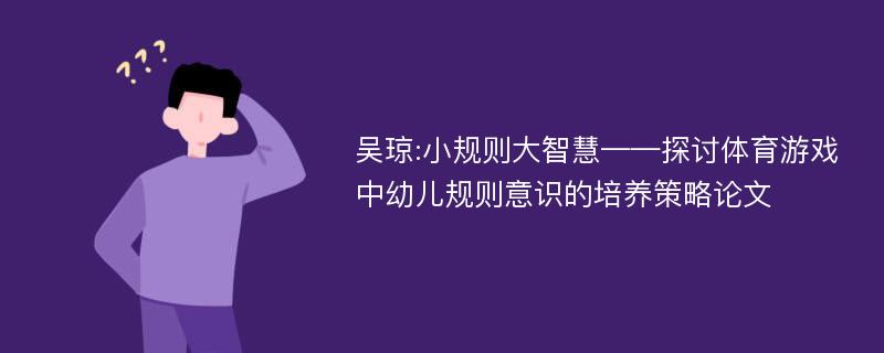 吴琼:小规则大智慧——探讨体育游戏中幼儿规则意识的培养策略论文