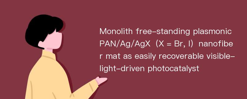 Monolith free-standing plasmonic PAN/Ag/AgX（X = Br, I）nanofiber mat as easily recoverable visible-light-driven photocatalyst