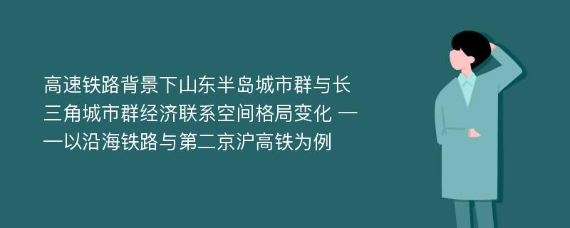 高速铁路背景下山东半岛城市群与长三角城市群经济联系空间格局变化 ——以沿海铁路与第二京沪高铁为例