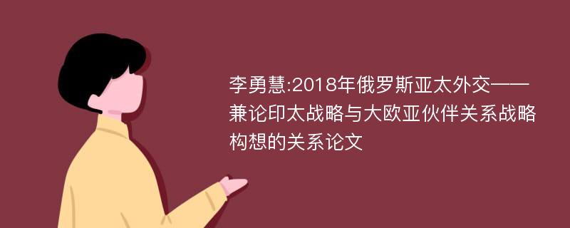 李勇慧:2018年俄罗斯亚太外交——兼论印太战略与大欧亚伙伴关系战略构想的关系论文