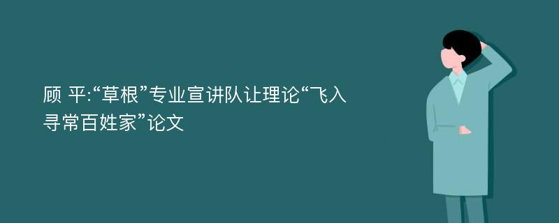 顾 平:“草根”专业宣讲队让理论“飞入寻常百姓家”论文