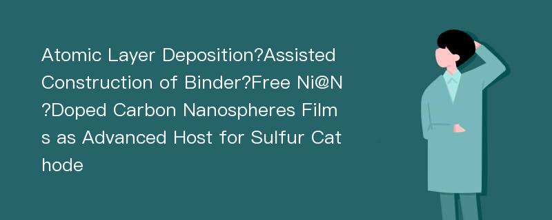 Atomic Layer Deposition?Assisted Construction of Binder?Free Ni@N?Doped Carbon Nanospheres Films as Advanced Host for Sulfur Cathode