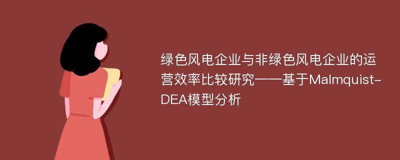 绿色风电企业与非绿色风电企业的运营效率比较研究——基于Malmquist-DEA模型分析