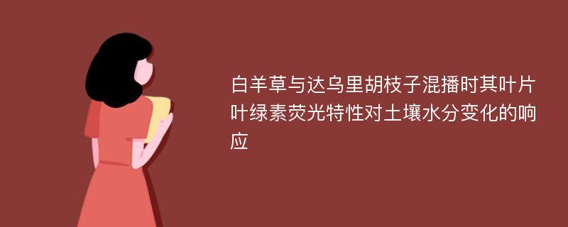 白羊草与达乌里胡枝子混播时其叶片叶绿素荧光特性对土壤水分变化的响应