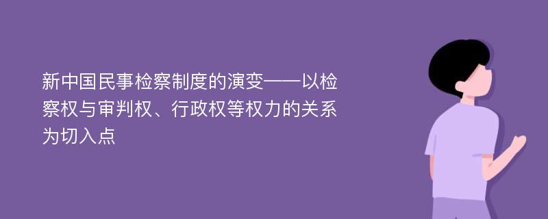 新中国民事检察制度的演变——以检察权与审判权、行政权等权力的关系为切入点