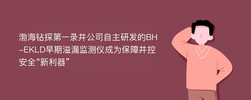 渤海钻探第一录井公司自主研发的BH-EKLD早期溢漏监测仪成为保障井控安全“新利器”