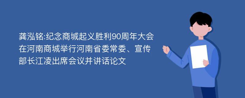 龚泓铭:纪念商城起义胜利90周年大会在河南商城举行河南省委常委、宣传部长江凌出席会议并讲话论文