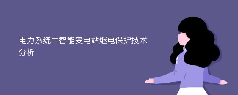 电力系统中智能变电站继电保护技术分析