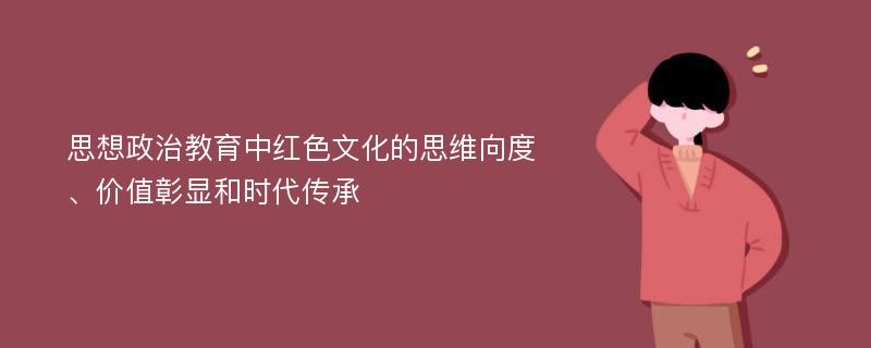 思想政治教育中红色文化的思维向度、价值彰显和时代传承