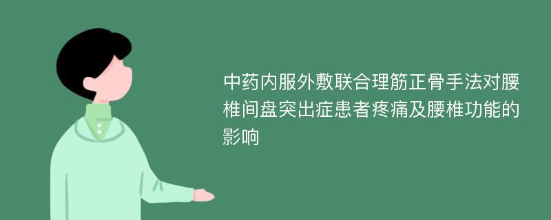 中药内服外敷联合理筋正骨手法对腰椎间盘突出症患者疼痛及腰椎功能的影响