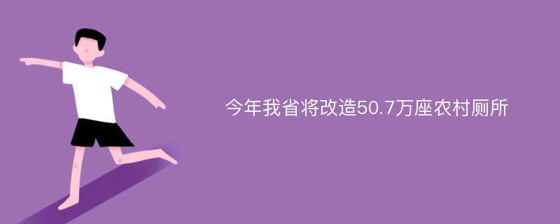 今年我省将改造50.7万座农村厕所