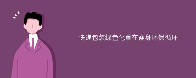 快递包装绿色化重在瘦身环保循环