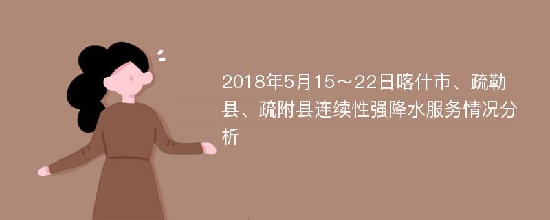 2018年5月15～22日喀什市、疏勒县、疏附县连续性强降水服务情况分析