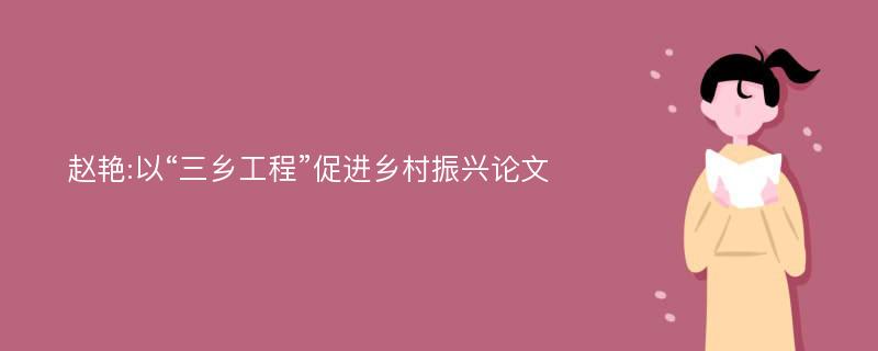 赵艳:以“三乡工程”促进乡村振兴论文